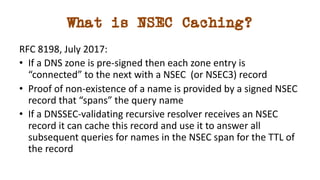 What is NSEC Caching?
RFC 8198, July 2017:
• If a DNS zone is pre-signed then each zone entry is
“connected” to the next w...