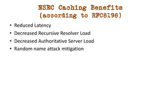 NSEC Caching Benefits
(according to RFC8198)
• Reduced Latency
• Decreased Recursive Resolver Load
• Decreased Authoritati...