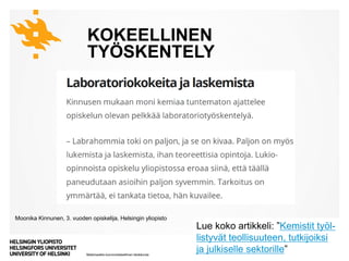 Matemaattis-luonnontieteellinen tiedekunta
KOKEELLINEN
TYÖSKENTELY
8.10.2019Kyllä kemisti löytää | Tiedekulma 10
Moonika Kinnunen, 3. vuoden opiskelija, Helsingin yliopisto
Lue koko artikkeli: ”Kemistit työl-
listyvät teollisuuteen, tutkijoiksi
ja julkiselle sektorille”
 