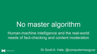 No master algorithm
Human-machine intelligence and the real-world
needs of fact-checking and content moderation
Dr Scott A. Hale, @computermacgyve
 
