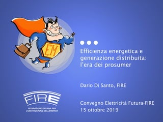 Efficienza energetica e
generazione distribuita:
l’era dei prosumer
Dario Di Santo, FIRE
Convegno Elettricità Futura-FIRE
15 ottobre 2019
 