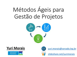 Métodos Ágeis para
Gestão de Projetos
Yuri Morais yuri.morais@senado.leg.br
slideshare.net/yurimorais
 