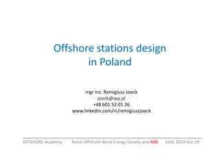 Offshore stations design
in Poland
mgr inż. Remigiusz Joeck
joeck@wp.pl
+48 601 52 01 26
www.linkedin.com/in/remigiuszjoeck
OFFSHORE Academy Polish Offshore Wind Energy Society and ABB Łódź 2019-Oct-29
 