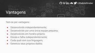 Vantagens
Tem-se por vantagens:
● Desenvolvido independentemente;
● Desenvolvido por uma única equipe pequena;
● Desenvolvido em horário próprio;
● Escala e falha independentemente;
● Cada qual com sua linguagem;
● Gerencia seus próprios dados;
 
