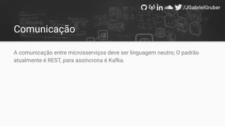 Comunicação
A comunicação entre microsserviços deve ser linguagem neutro; O padrão
atualmente é REST, para assíncrona é Kafka.
 