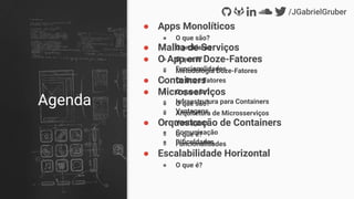● Malha de Serviços
● O que é?
● Funcionalidades
● Containers
● O que são?
● Infraestrutura para Containers
● Vantagens
● Orquestração de Containers
● O que é?
● Funcionalidades
● Apps Monolíticos
● O que são?
● O problema
● O App em Doze-Fatores
● Metodologia Doze-Fatores
● Os Doze Fatores
● Microsserviços
● O que são?
● Arquitetura de Microsserviços
● Vantagens
● Comunicação
● Diﬁculdades
● Escalabilidade Horizontal
● O que é?
Agenda
 