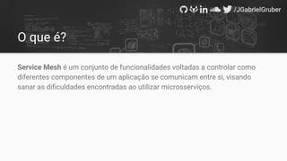 O que é?
Service Mesh é um conjunto de funcionalidades voltadas a controlar como
diferentes componentes de um aplicação se comunicam entre si, visando
sanar as diﬁculdades encontradas ao utilizar microsserviços.
 