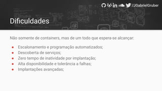 Diﬁculdades
Não somente de containers, mas de um todo que espera-se alcançar:
● Escalonamento e programação automatizados;
● Descoberta de serviços;
● Zero tempo de inatividade por implantação;
● Alta disponibilidade e tolerância a falhas;
● Implantações avançadas;
 