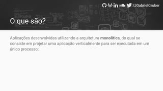 Aplicações desenvolvidas utilizando a arquitetura monolítica, do qual se
consiste em projetar uma aplicação verticalmente para ser executada em um
único processo;
O que são?
 