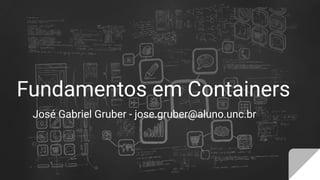 Fundamentos em Containers
José Gabriel Gruber - jose.gruber@aluno.unc.br
 