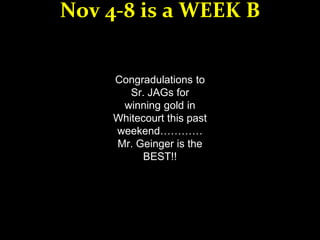 Congradulations to
Sr. JAGs for
winning gold in
Whitecourt this past
weekend…………
Mr. Geinger is the
BEST!!
Nov 4-8 is a WEEK B
 