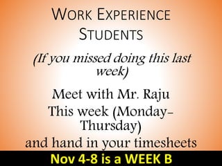 WORK EXPERIENCE
STUDENTS
(If you missed doing this last
week)
Meet with Mr. Raju
This week (Monday-
Thursday)
and hand in your timesheets
for the last 4 weeks.Nov 4-8 is a WEEK B
 