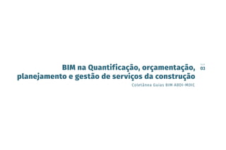 Coletânea Guias BIM ABDI-MDIC
GUIA
03
BIM na Quantificação, orçamentação,
planejamento e gestão de serviços da construção
 