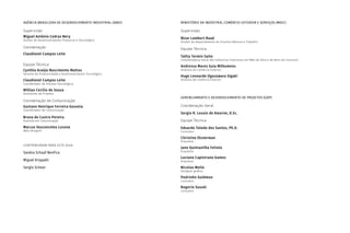 AGÊNCIA BRASILEIRA DE DESENVOLVIMENTO INDUSTRIAL (ABDI)
Supervisão
Miguel Antônio Cedraz Nery
Diretor de Desenvolvimento Produtivo e Tecnológico
Coordenação
Claudionel Campos Leite
Equipe Técnica
Cynthia Araújo Nascimento Mattos
Gerente de Produtividade e Desenvolvimento Tecnológico
Claudionel Campos Leite
Coordenador de Difusão Tecnológica
Willian Cecílio de Souza
Assistente de Projetos
Coordenação de Comunicação
Gustavo Henrique Ferreira Gouveia
Coordenador de Comunicação
Bruna de Castro Pereira
Analista em Comunicação
Marcus Vasconcelos Lucena
Web Designer
CONTRIBUÍRAM PARA ESTE GUIA
Sandra Schaaf Benfica
Miguel Krippahl
Sergio Scheer
MINISTÉRIO DA INDÚSTRIA, COMÉRCIO EXTERIOR E SERVIÇOS (MDIC)
Supervisão
Nizar Lambert Raad
Diretor do Departamento de Insumos Básicos e Trabalho
Equipe Técnica
Talita Tormin Saito
Coordenadora-Geral das Indústrias Intensivas em Mão de Obra e de Bens de Consumo
Andressa Mares Guia Milhomens
Analista de Comércio Exterior
Hugo Leonardo Ogasawara Sigaki
Analista de Comércio Exterior
GERENCIAMENTO E DESENVOLVIMENTO DE PROJETOS (GDP)
Coordenação Geral
Sergio R. Leusin de Amorim, D.Sc.
Equipe Técnica
Eduardo Toledo dos Santos, Ph.D.
Consultor
Christine Eksterman
Arquiteta
Jano Quintanilha Felinto
Arquiteto
Luciano Capistrano Gomes
Arquiteto
Nicolau Mello
Designer gráfico
Pedrinho Goldman
Consultor
Rogerio Susuki
Consultor
 
