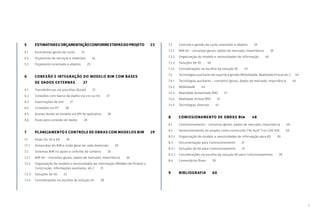 5
5 ESTIMATIVASEORÇAMENTAÇÃOCONFORMEETAPASDOPROJETO   23
5.1 Estimativas gerais de custo   23
5.2 Orçamento de serviços e materiais   24
5.3 Orçamento orientado a objetos   25
6 CONEXÃO E INTEGRAÇÃO DO MODELO BIM COM BASES
DE DADOS EXTERNAS   27
6.1 Transferências via planilhas (Excel)   27
6.2 Conexões com banco de dados via csv ou txt   27
6.3 Exportações de xml   27
6.4 Conexões via IFC   28
6.5 Acesso direto ao modelo via API do aplicativo   28
6.6 Fluxo para conexão de dados   28
7 PLANEJAMENTO E CONTROLE DE OBRAS COM MODELOS BIM   29
7.1 Visão 4D, 5D e 6D   29
7.1.1 Dimensões do BIM e visão geral de cada dimensão   29
7.2 Sistemas BIM no apoio e controle do canteiro   30
7.2.1 BIM 4D – conceitos gerais, dados de mercado, importância   30
7.2.2 Organização do modelo e necessidades de informação (Modelo de Projeto x
Construção, informações auxiliares, etc.)   31
7.2.3 Soluções de 4D   33
7.2.4 Considerações na escolha da solução 4D   38
7.3 Controle e gestão de custo orientado a objetos   39
7.3.1 BIM 5D – conceitos gerais, dados de mercado, importância   39
7.3.2 Organização do modelo e necessidades de informação   40
7.3.3 Soluções de 5D   40
7.3.4 Considerações na escolha da solução 5D   43
7.4 Tecnologias auxiliares de suporte à gestão (Mobilidade, Realidade Virtual etc.)   44
7.4.1 Tecnologias auxiliares – conceitos gerais, dados de mercado, importância   44
7.4.2 Mobilidade   44
7.4.3 Realidade Aumentada (RA)   47
7.4.4 Realidade Virtual (RV)   47
7.4.5 Tecnologias diversas   47
8 COMISSIONAMENTO DE OBRAS BIM 48
8.1 Comissionamento – conceitos gerais, dados de mercado, importância   48
8.2 Desenvolvimento do projeto como construído (“As built”) no LOD 500   50
8.2.1 Organização do modelo e necessidades de informação para 6D   50
8.3 Documentação para Comissionamento   51
8.3.1 Soluções de 6D para Comissionamento   51
8.3.2 Considerações na escolha da solução 6D para Comissionamento   59
8.4 Comentários finais   59
9 BIBLIOGRAFIA  60
 