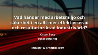 Vad händer med arbetsmiljö och
säkerhet i en allt mer effektiviserad
och resultatinriktad industrivärld?
Oscar Berg
oscarberg.net
Industri & Framtid 2019
 