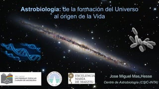 Astrobiología: de la formación del Universo
al origen de la Vida
Jose Miguel Mas Hesse
Centro de Astrobiología (CSIC-INTA)
 