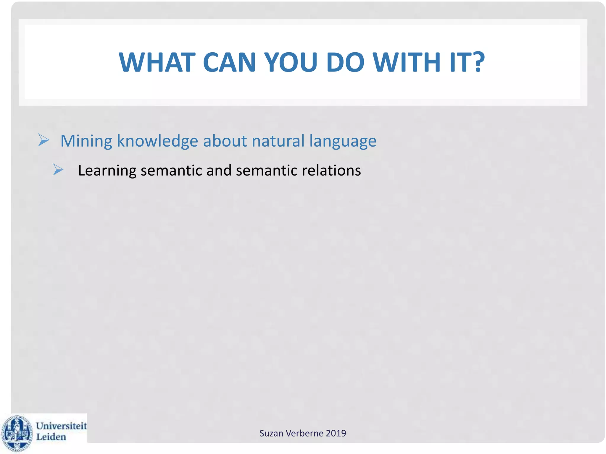 WHAT CAN YOU DO WITH IT?
 Mining knowledge about natural language
 Learning semantic and semantic relations
Suzan Verberne 2019
 