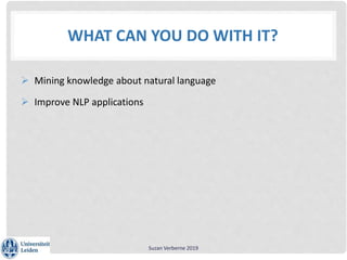 WHAT CAN YOU DO WITH IT?
 Mining knowledge about natural language
 Improve NLP applications
Suzan Verberne 2019
 