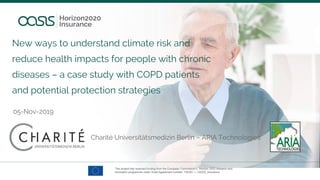 New ways to understand climate risk and
reduce health impacts for people with chronic
diseases – a case study with COPD patients
and potential protection strategies
Charité Universitätsmedizin Berlin – ARIA Technologies
05-Nov-2019
 