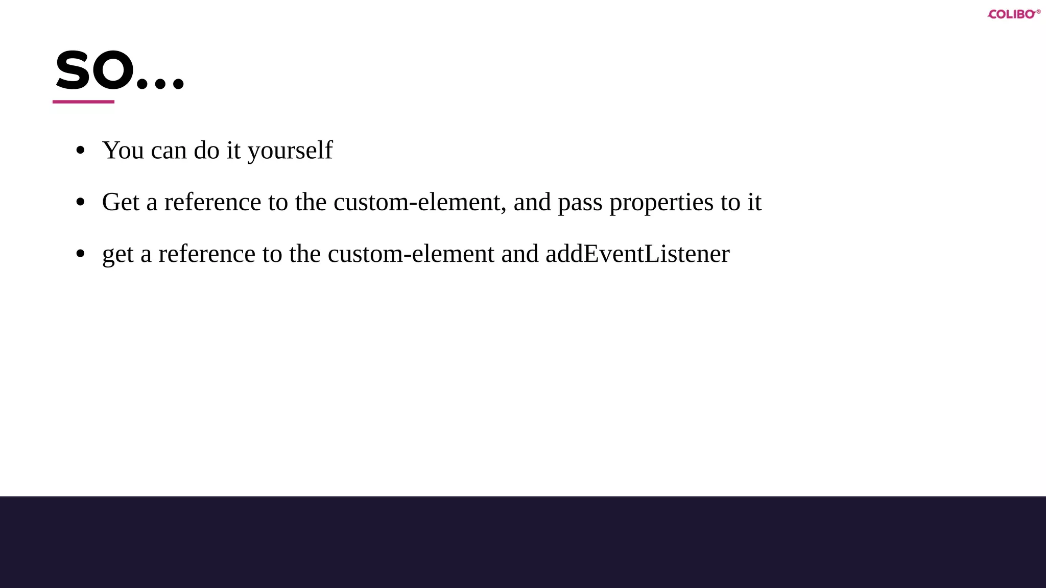 SO…
• You can do it yourself
• Get a reference to the custom-element, and pass properties to it
• get a reference to the custom-element and addEventListener
 