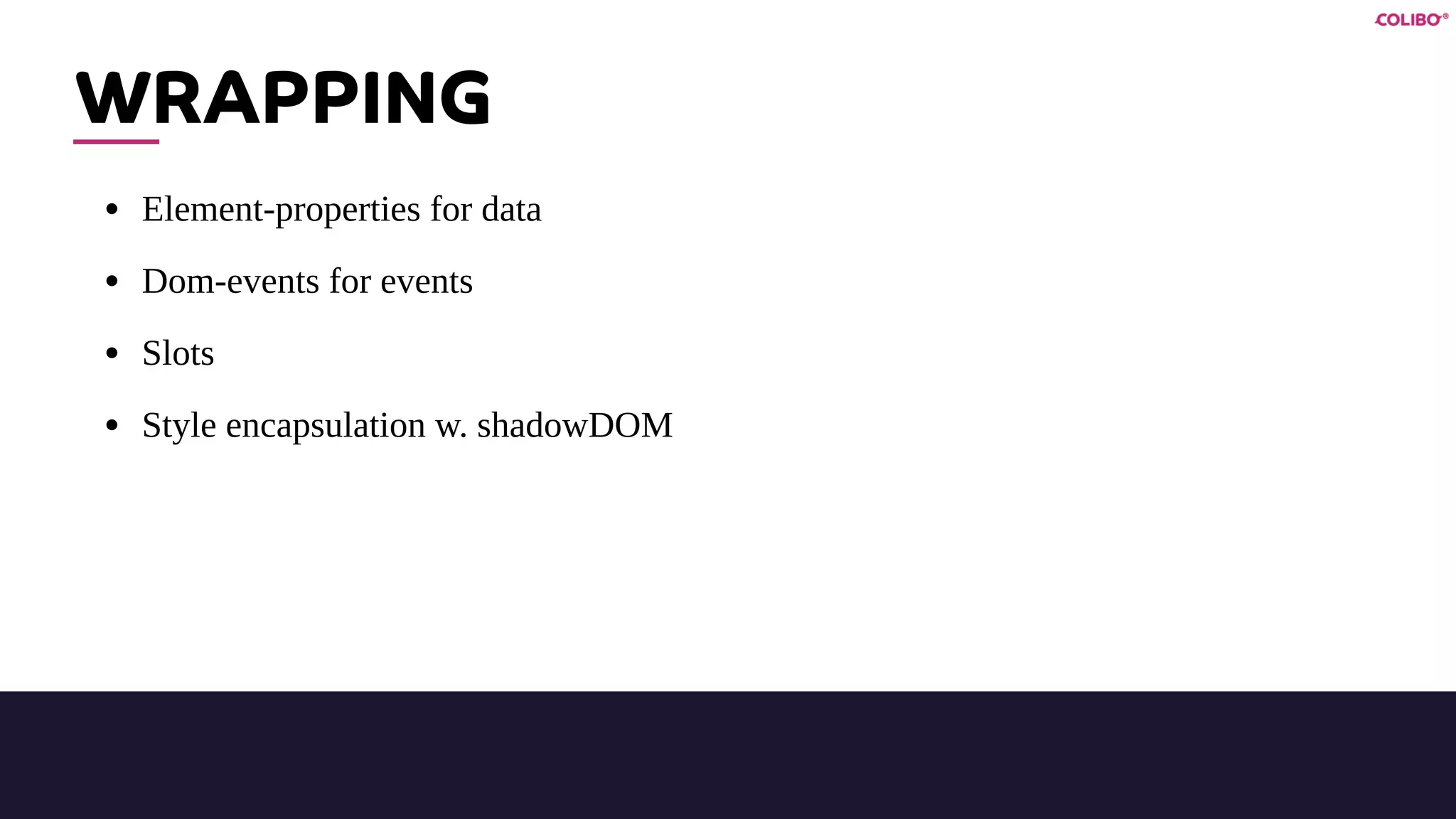 WRAPPING
• Element-properties for data
• Dom-events for events
• Slots
• Style encapsulation w. shadowDOM
 