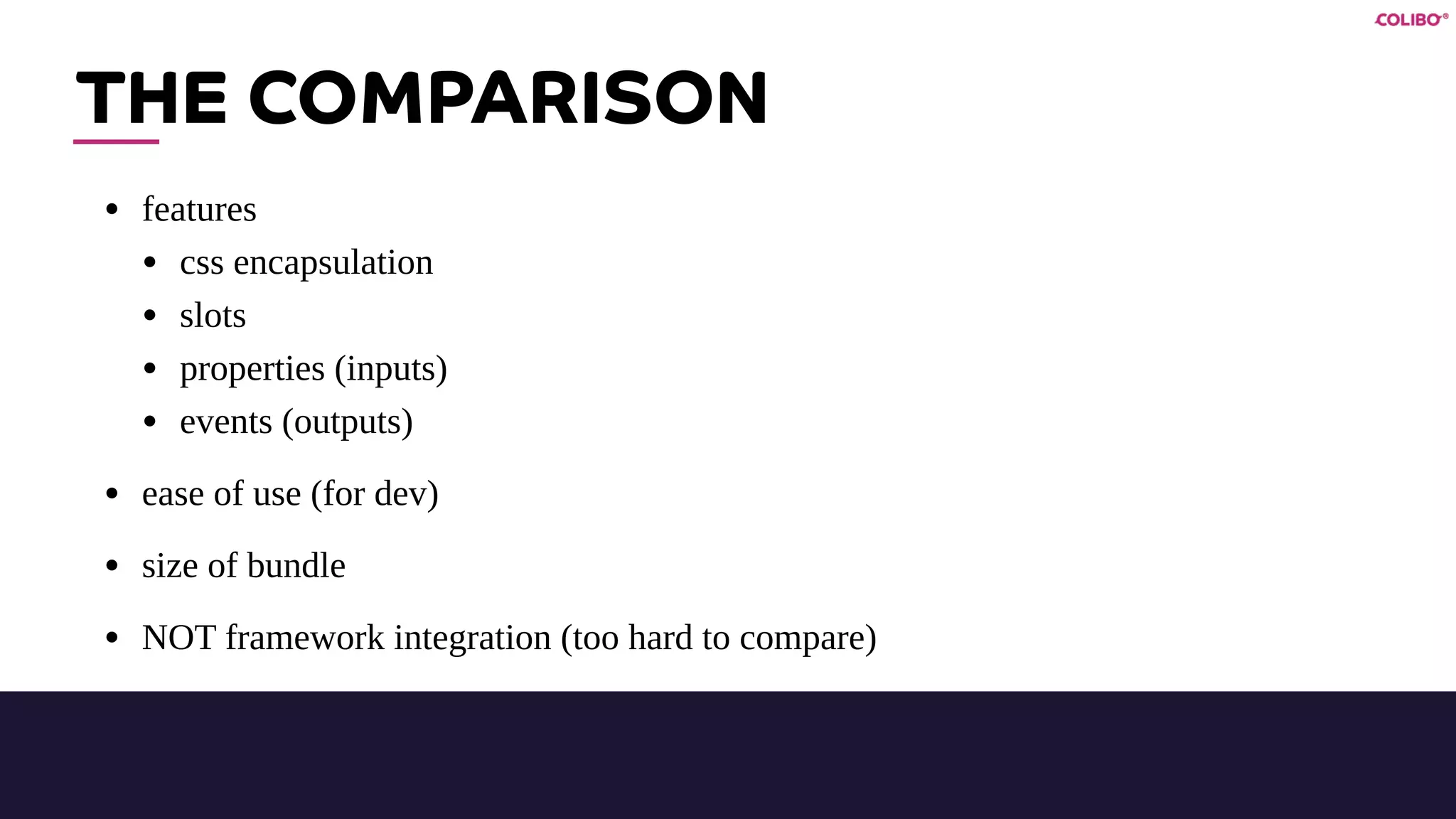 THE COMPARISON
• features
• css encapsulation
• slots
• properties (inputs)
• events (outputs)
• ease of use (for dev)
• size of bundle
• NOT framework integration (too hard to compare)
 