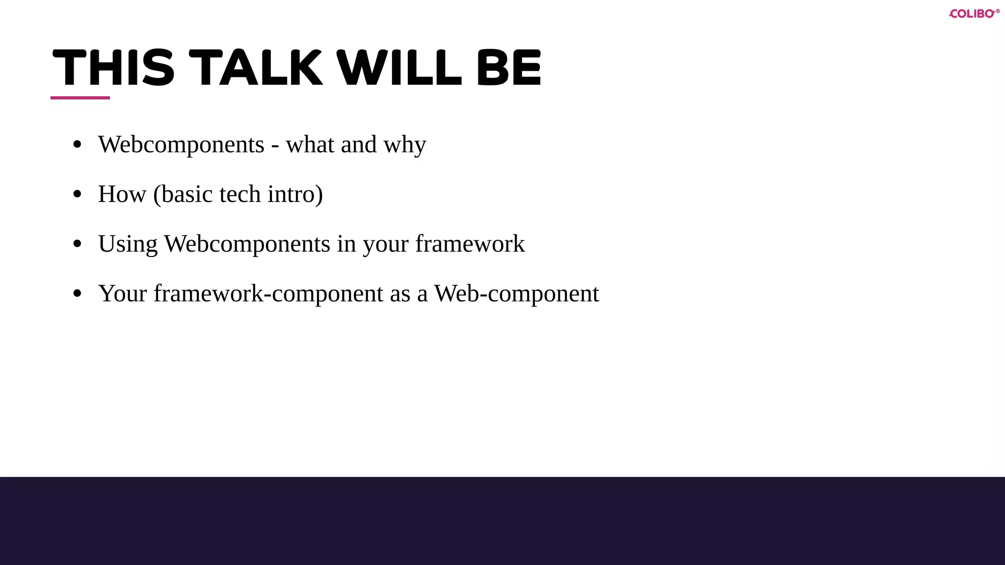 THIS TALK WILL BE
• Webcomponents - what and why
• How (basic tech intro)
• Using Webcomponents in your framework
• Your framework-component as a Web-component
 