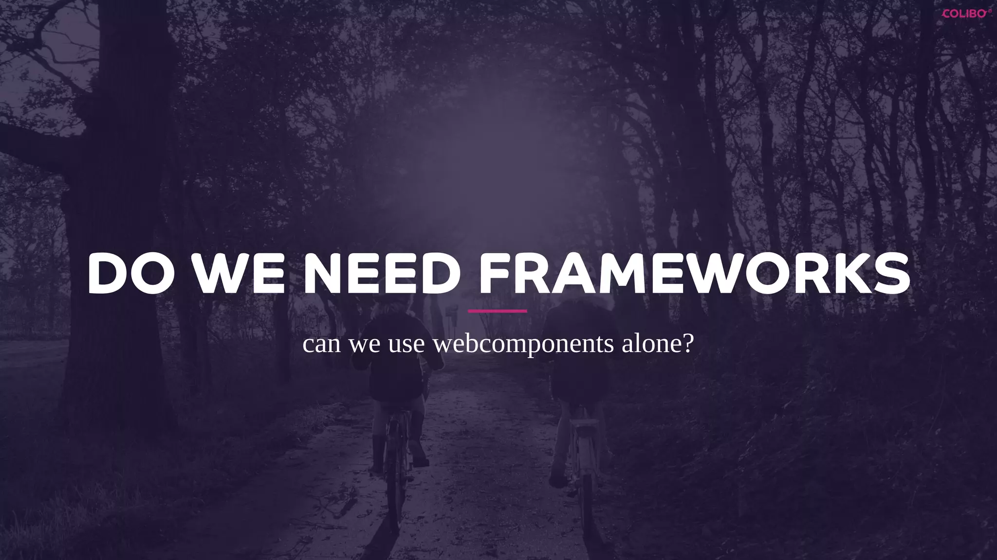 DO WE NEED FRAMEWORKS
can we use webcomponents alone?
 
