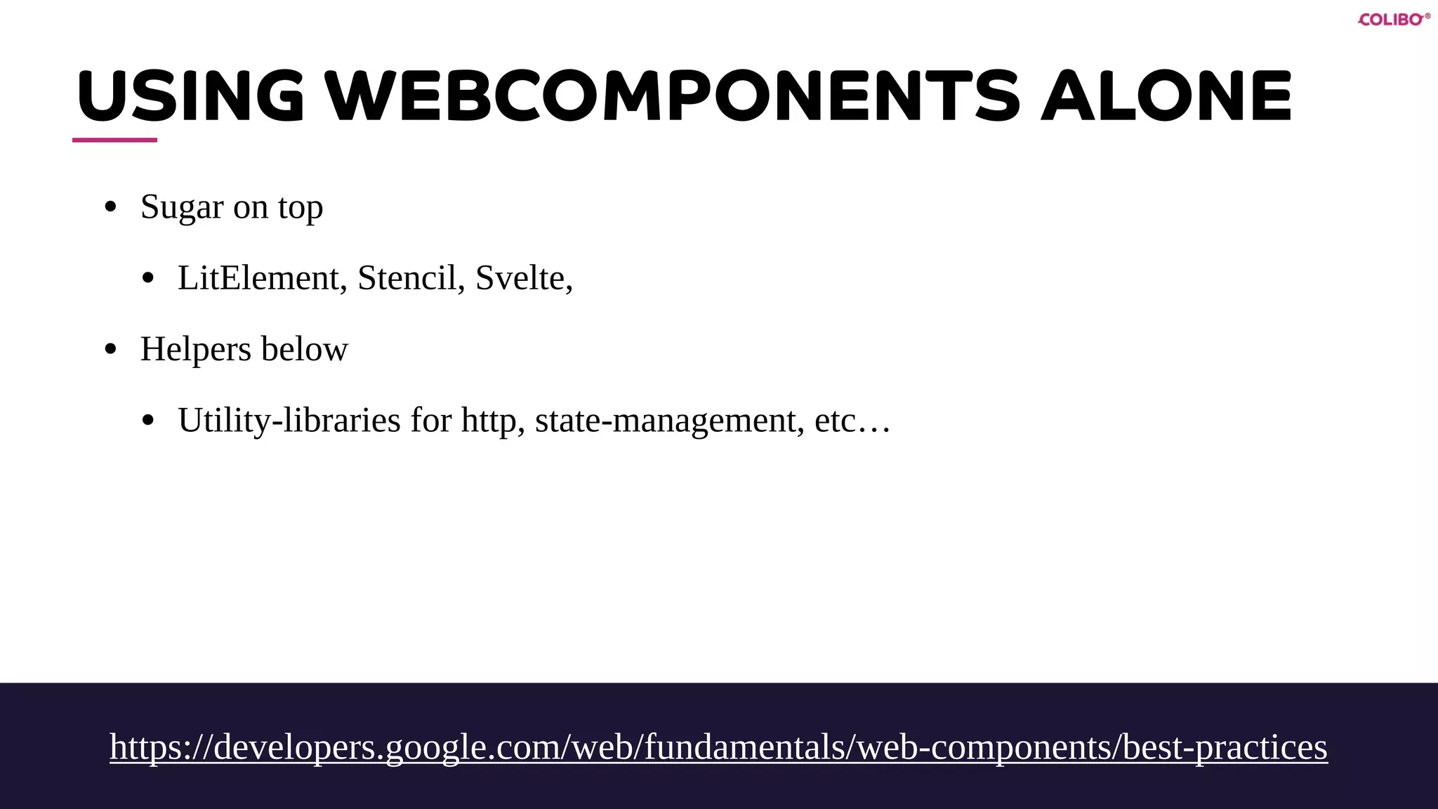 USING WEBCOMPONENTS ALONE
• Sugar on top
• LitElement, Stencil, Svelte,
• Helpers below
• Utility-libraries for http, state-management, etc…
https://developers.google.com/web/fundamentals/web-components/best-practices
 
