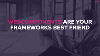 WEBCOMPONENTS ARE YOUR
FRAMEWORKS BEST FRIEND
 