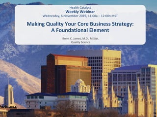 Brent C. James, M.D., M.Stat.
Quality Science
Making Quality Your Core Business Strategy:
A Foundational Element
Health Catalyst
Weekly Webinar
Wednesday, 6 November 2019, 11:00a – 12:00n MST
Brent C. James, M.D., M.Stat.
Quality Science
 