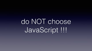 do NOT choose
JavaScript !!!
 