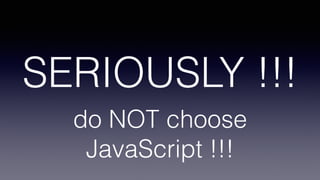 do NOT choose
JavaScript !!!
SERIOUSLY !!!
 