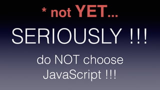 do NOT choose
JavaScript !!!
SERIOUSLY !!!
* not YET...
 