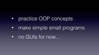 • practice OOP concepts
• make simple small programs
• no GUIs for now...
 
