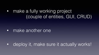 • make a fully working project 
(couple of entities, GUI, CRUD)  
• make another one  
• deploy it, make sure it actually works!
 