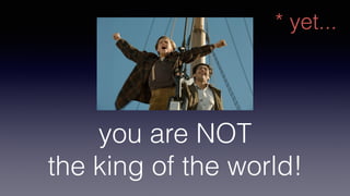 you are NOT 
the king of the world!
* yet...
 
