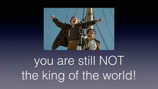 you are still NOT 
the king of the world!
 