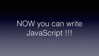 NOW you can write
JavaScript !!!
 