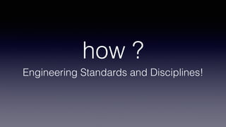 how ?
Engineering Standards and Disciplines!
 