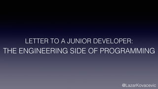LETTER TO A JUNIOR DEVELOPER:
THE ENGINEERING SIDE OF PROGRAMMING
@LazarKovacevic
 