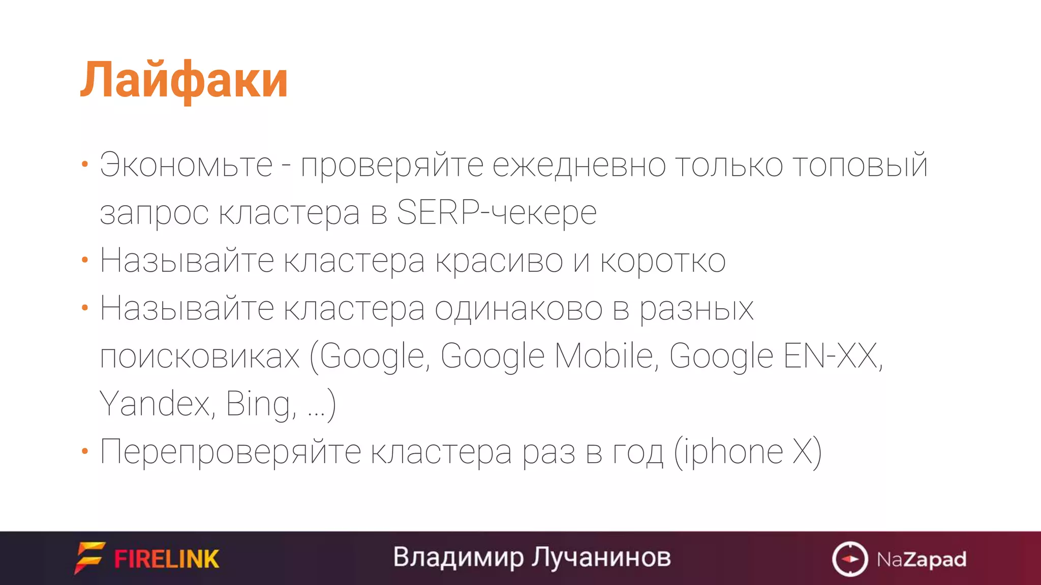 Лайфаки
• Экономьте - проверяйте ежедневно только топовый
запрос кластера в SERP-чекере
• Называйте кластера красиво и коротко
• Называйте кластера одинаково в разных
поисковиках (Google, Google Mobile, Google EN-XX,
Yandex, Bing, …)
• Перепроверяйте кластера раз в год (iphone X)
 