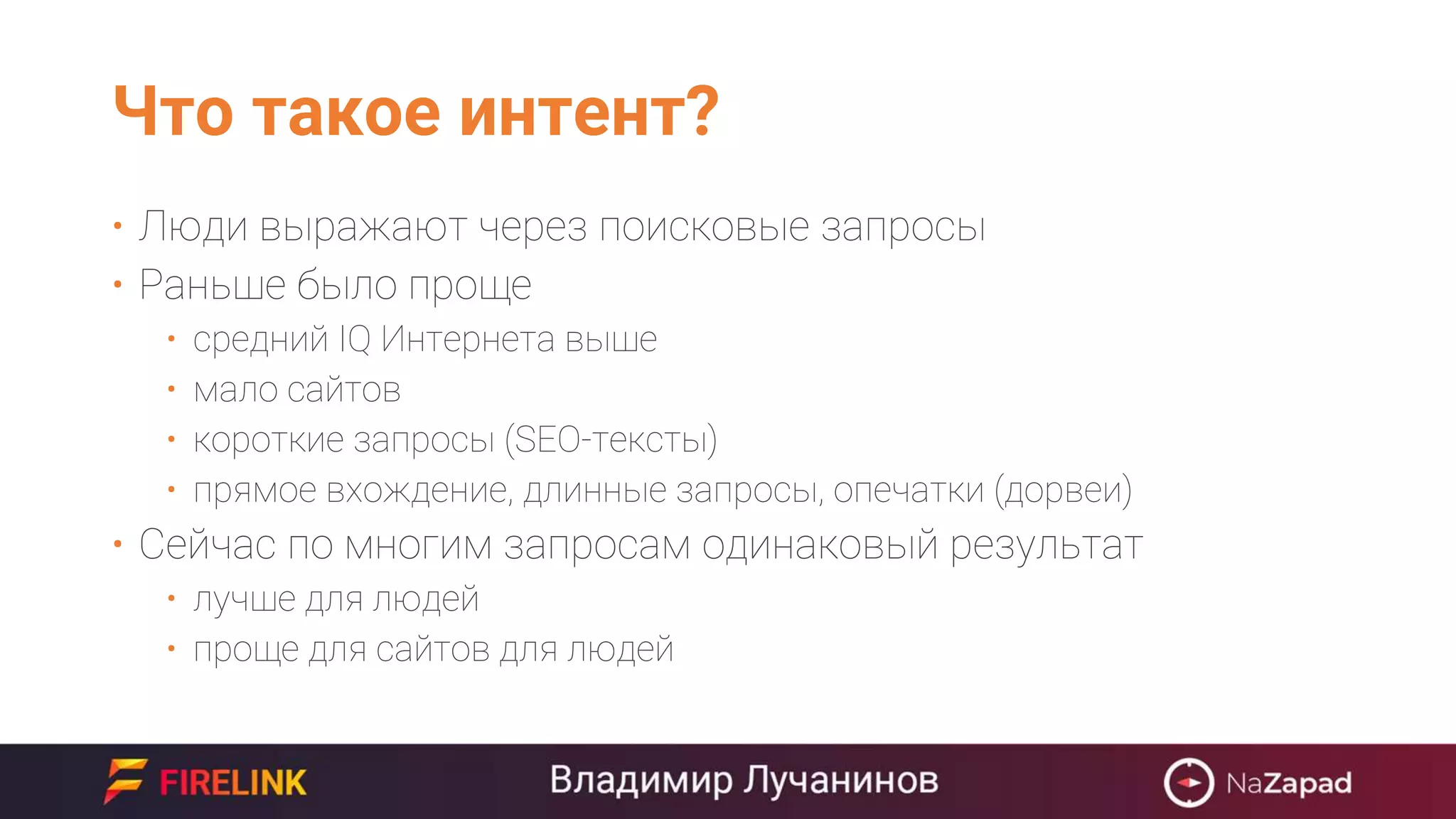 Что такое интент?
• Люди выражают через поисковые запросы
• Раньше было проще
• средний IQ Интернета выше
• мало сайтов
• короткие запросы (SEO-тексты)
• прямое вхождение, длинные запросы, опечатки (дорвеи)
• Сейчас по многим запросам одинаковый результат
• лучше для людей
• проще для сайтов для людей
 