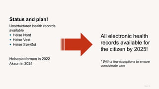 Status and plan!
Unstrtuctured health records
available
 Helse Nord
 Helse Vest
 Helse Sør-Øst
Helseplattformen in 2022
Akson in 2024
Side 10
All electronic health
records available for
the citizen by 2025!
* With a few exceptions to ensure
considerate care
 