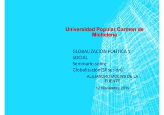 Universidad Popular Carmen de
Michelena
ALEJANDRO MOLINS DE LA
FUENTE
12 Noviembre 2019
GLOBALIZACIÓN POLÍTICA Y
SOCIAL
Seminario sobre
Globalización(3ª sesión)
 