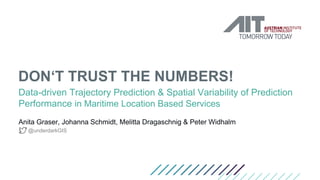 DON‘T TRUST THE NUMBERS!
Data-driven Trajectory Prediction & Spatial Variability of Prediction
Performance in Maritime Location Based Services
Anita Graser, Johanna Schmidt, Melitta Dragaschnig & Peter Widhalm
@underdarkGIS
 