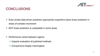  Even simple data-driven prediction approaches outperform basic linear prediction in
areas of complex movement
 BUT linear prediction is unbeatable in some areas
 Performance varies between regions
 Impacts evaluation of published methods
 Comparisons largely meaningless
CONCLUSIONS
14
 