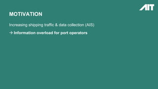 Increasing shipping traffic & data collection (AIS)
 Information overload for port operators
MOTIVATION
 