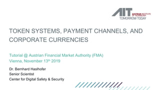 TOKEN SYSTEMS, PAYMENT CHANNELS, AND
CORPORATE CURRENCIES
Tutorial @ Austrian Financial Market Authority (FMA)
Vienna, November 13th 2019
Dr. Bernhard Haslhofer
Senior Scientist
Center for Digital Safety & Security
 